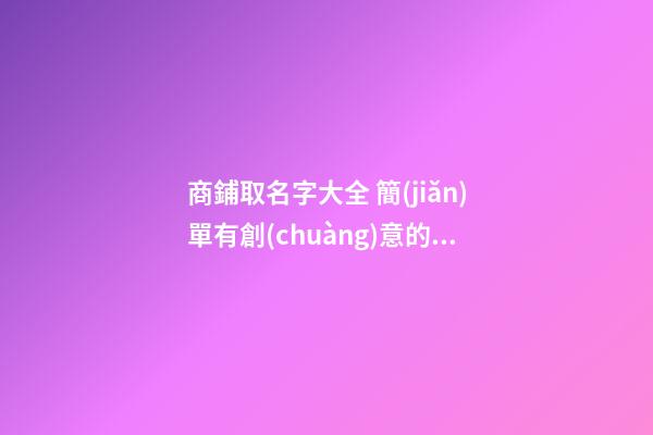 商鋪取名字大全 簡(jiǎn)單有創(chuàng)意的店鋪名字-名學(xué)網(wǎng)-第1張-店鋪起名-玄機(jī)派